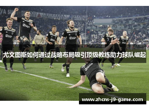 尤文图斯如何通过战略布局吸引顶级教练助力球队崛起