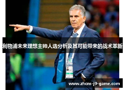 利物浦未来理想主帅人选分析及其可能带来的战术革新