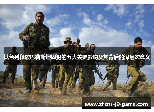以色列释放巴勒斯坦囚犯的五大关键影响及其背后的深层次意义