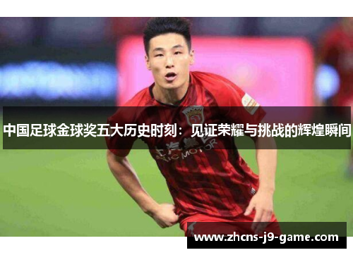 中国足球金球奖五大历史时刻：见证荣耀与挑战的辉煌瞬间