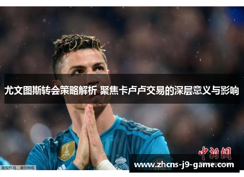 尤文图斯转会策略解析 聚焦卡卢卢交易的深层意义与影响