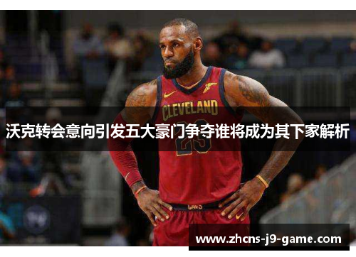 沃克转会意向引发五大豪门争夺谁将成为其下家解析