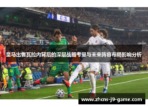 皇马出售瓦拉内背后的深层战略考量与未来阵容布局影响分析