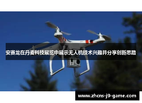 安赛龙在丹麦科技展览中展示无人机技术兴趣并分享创新思路