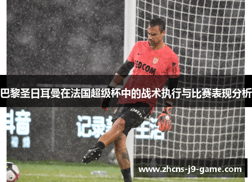 巴黎圣日耳曼在法国超级杯中的战术执行与比赛表现分析