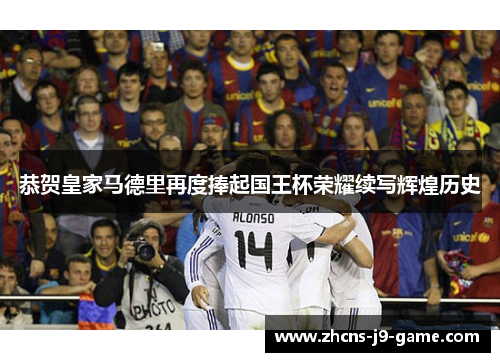 恭贺皇家马德里再度捧起国王杯荣耀续写辉煌历史