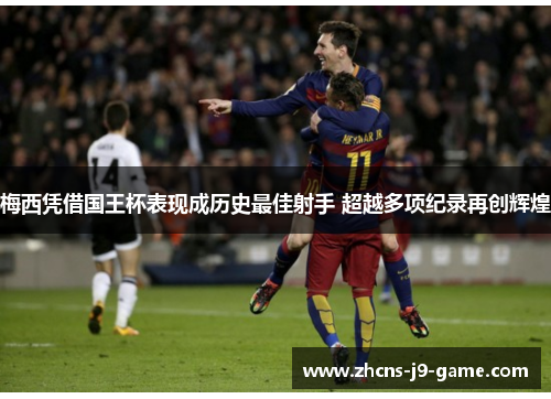 梅西凭借国王杯表现成历史最佳射手 超越多项纪录再创辉煌