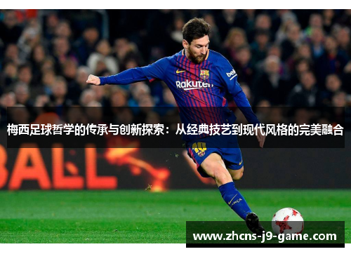 梅西足球哲学的传承与创新探索：从经典技艺到现代风格的完美融合