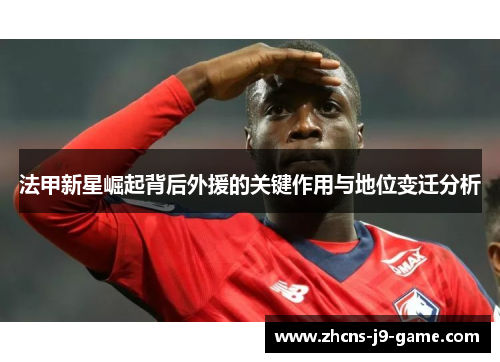 法甲新星崛起背后外援的关键作用与地位变迁分析