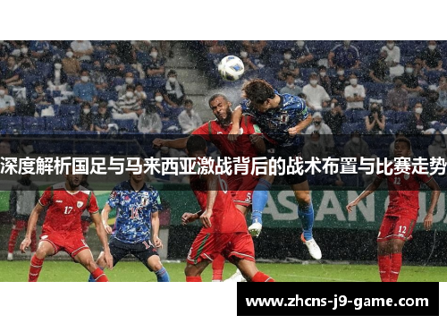 深度解析国足与马来西亚激战背后的战术布置与比赛走势