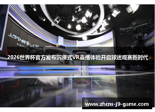2026世界杯官方发布沉浸式VR直播体验开启球迷观赛新时代