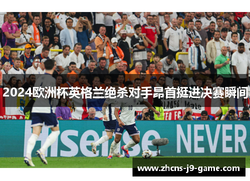 2024欧洲杯英格兰绝杀对手昂首挺进决赛瞬间