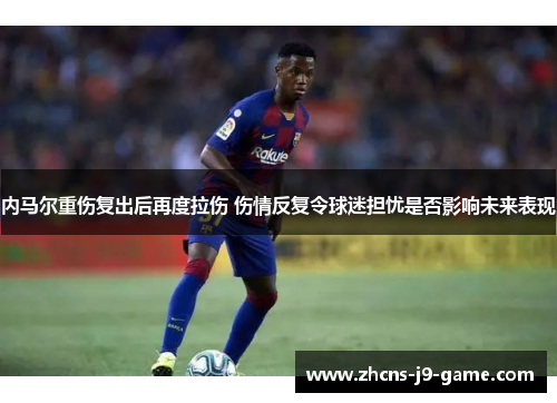 内马尔重伤复出后再度拉伤 伤情反复令球迷担忧是否影响未来表现
