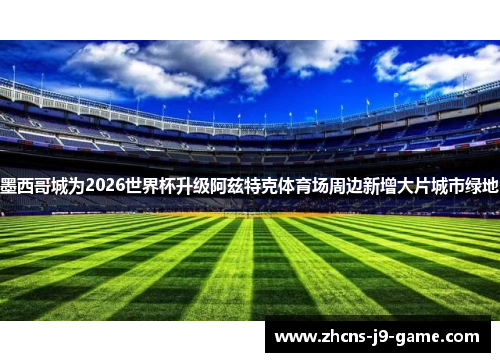 墨西哥城为2026世界杯升级阿兹特克体育场周边新增大片城市绿地