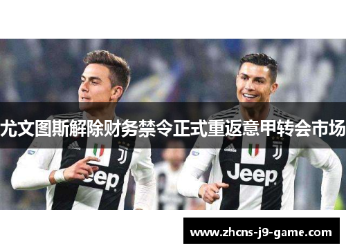 尤文图斯解除财务禁令正式重返意甲转会市场
