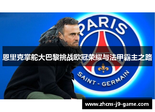 恩里克掌舵大巴黎挑战欧冠荣耀与法甲霸主之路
