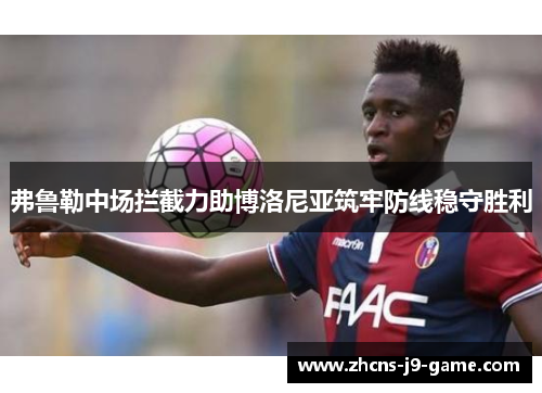 弗鲁勒中场拦截力助博洛尼亚筑牢防线稳守胜利