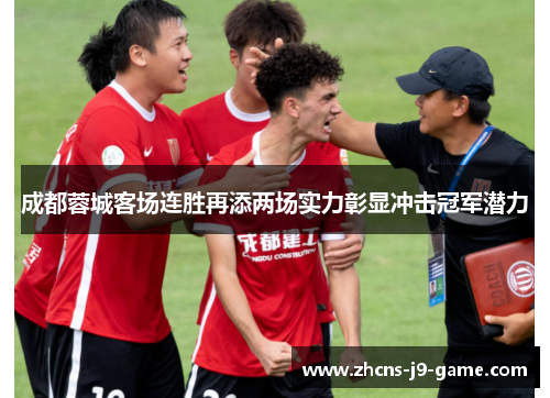 成都蓉城客场连胜再添两场实力彰显冲击冠军潜力