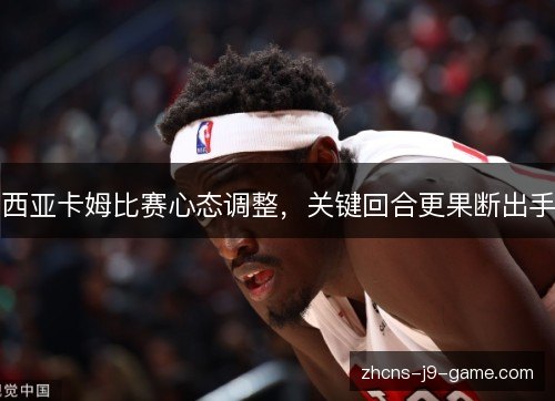 西亚卡姆比赛心态调整，关键回合更果断出手