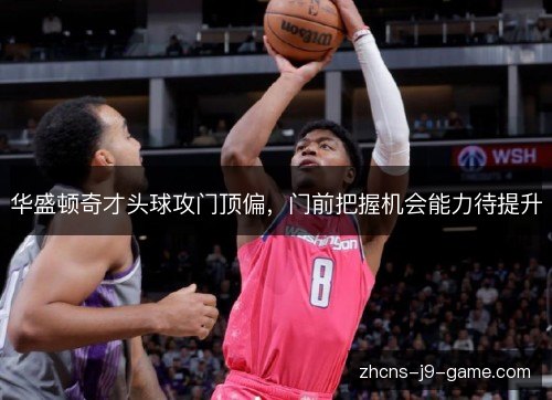 华盛顿奇才头球攻门顶偏，门前把握机会能力待提升