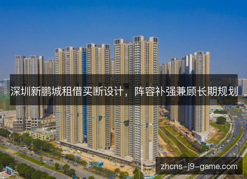 深圳新鹏城租借买断设计，阵容补强兼顾长期规划
